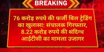 76 करोड़ रुपये की फर्जी बिल ट्रेडिंग का खुलासा: संचालक गिरफ्तार, 8.22 करोड़ रुपये की संदिग्ध आईटीसी का मामला उजागर